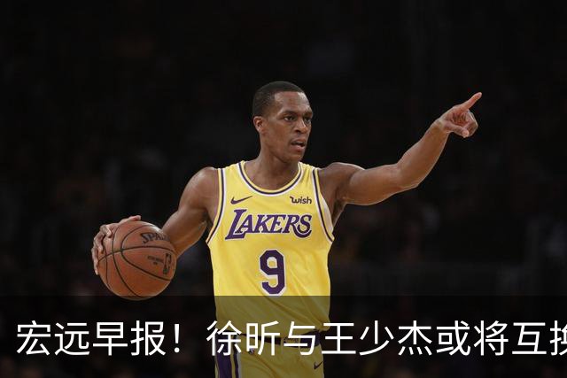 宏远早报！徐昕与王少杰或将互换，朱芳雨做出重大决定，张文逸即将续约